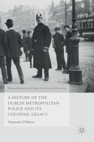 Title: A History of the Dublin Metropolitan Police and its Colonial Legacy, Author: Anastasia Dukova