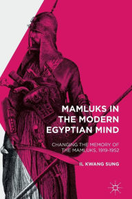 Title: Mamluks in the Modern Egyptian Mind: Changing the Memory of the Mamluks, 1919-1952, Author: Il Kwang Sung