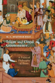 Title: Islam and Good Governance: A Political Philosophy of Ihsan, Author: M. A. Muqtedar Khan