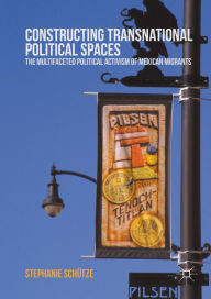 Title: Constructing Transnational Political Spaces: The Multifaceted Political Activism of Mexican Migrants, Author: Stephanie Schütze