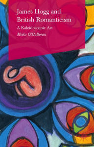 Title: James Hogg and British Romanticism: A Kaleidoscopic Art, Author: Meiko O'Halloran