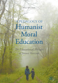 Title: A Pedagogy of Humanist Moral Education: The Educational Thought of Janusz Korczak, Author: Marc Silverman