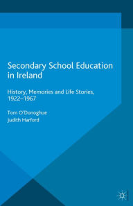 Title: Secondary School Education in Ireland: History, Memories and Life Stories, 1922 - 1967, Author: Tom O'Donoghue