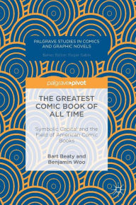 Title: The Greatest Comic Book of All Time: Symbolic Capital and the Field of American Comic Books, Author: Bart Beaty