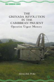 Title: The Grenada Revolution in the Caribbean Present: Operation Urgent Memory, Author: S. Puri