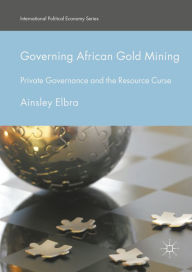 Title: Governing African Gold Mining: Private Governance and the Resource Curse, Author: Ainsley Elbra