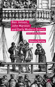 Title: Ben Jonson, John Marston and Early Modern Drama: Satire and the Audience, Author: Rebecca Yearling