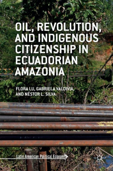 Oil, Revolution, and Indigenous Citizenship Ecuadorian Amazonia