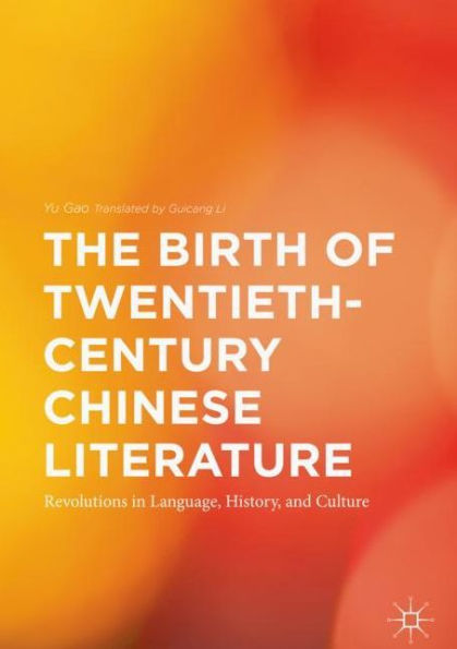 The Birth of Twentieth-Century Chinese Literature: Revolutions Language, History, and Culture