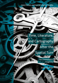 Title: Time, Literature, and Cartography After the Spatial Turn: The Chronometric Imaginary, Author: Adam Barrows