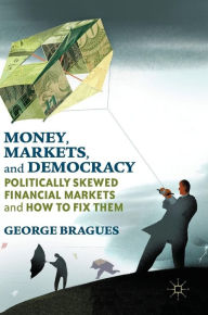 Title: Money, Markets, and Democracy: Politically Skewed Financial Markets and How to Fix Them, Author: George Bragues