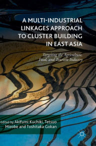 Title: A Multi-Industrial Linkages Approach to Cluster Building in East Asia: Targeting the Agriculture, Food, and Tourism Industry, Author: Akifumi Kuchiki