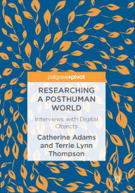 Title: Researching a Posthuman World: Interviews with Digital Objects, Author: Catherine Adams