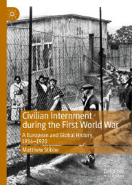 Title: Civilian Internment during the First World War: A European and Global History, 1914-1920, Author: Matthew Stibbe