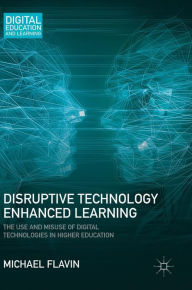 Title: Disruptive Technology Enhanced Learning: The Use and Misuse of Digital Technologies in Higher Education, Author: Michael Flavin