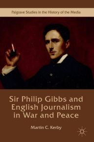 Title: Sir Philip Gibbs and English Journalism in War and Peace, Author: Martin C. Kerby