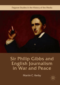 Title: Sir Philip Gibbs and English Journalism in War and Peace, Author: Martin C. Kerby