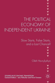 Title: The Political Economy of Independent Ukraine: Slow Starts, False Starts, and a Last Chance?, Author: Oleh Havrylyshyn