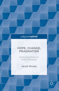 Title: Hope, Change, Pragmatism: Analyzing Obama's Grand Strategy, Author: Jacob Shively