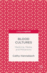 Title: Blood Cultures: Medicine, Media, and Militarisms: Medicine, Media, and Militarisms, Author: Cathy Hannabach