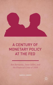 Title: A Century of Monetary Policy at the Fed: Ben Bernanke, Janet Yellen, and the Financial Crisis of 2008, Author: David E. Lindsey
