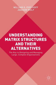 Title: Understanding Matrix Structures and their Alternatives: The Key to Designing and Managing Large, Complex Organizations, Author: William G. Egelhoff