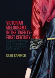 Title: Victorian Melodrama in the Twenty-First Century: Jane Eyre, Twilight, and the Mode of Excess in Popular Girl Culture, Author: Katie Kapurch