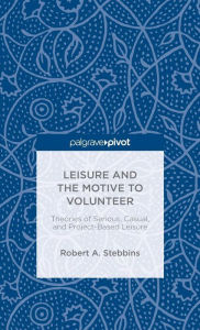 Title: Leisure and the Motive to Volunteer: Theories of Serious, Casual, and Project-Based Leisure, Author: Robert A. Stebbins