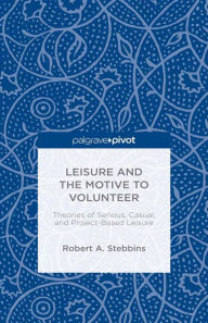 Title: Leisure and the Motive to Volunteer: Theories of Serious, Casual, and Project-Based Leisure: Theory and Research on Serious, Casual, and Project-Based Leisure, Author: Robert A. Stebbins