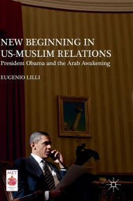 Title: New Beginning in US-Muslim Relations: President Obama and the Arab Awakening, Author: Eugenio Lilli