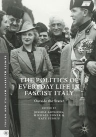 Title: The Politics of Everyday Life in Fascist Italy: Outside the State?, Author: Joshua Arthurs