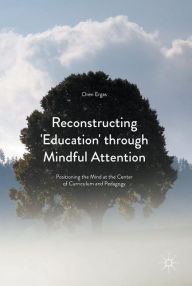 Title: Reconstructing 'Education' through Mindful Attention: Positioning the Mind at the Center of Curriculum and Pedagogy, Author: Oren Ergas