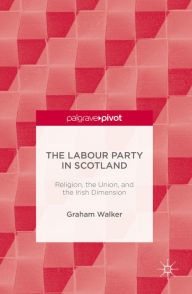 Title: The Labour Party in Scotland: Religion, the Union, and the Irish Dimension, Author: Graham Walker