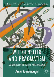 Title: Wittgenstein and Pragmatism: On Certainty in the Light of Peirce and James, Author: Anna Boncompagni