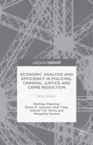 Title: Economic Analysis and Efficiency in Policing, Criminal Justice and Crime Reduction: What Works?, Author: Matthew Manning