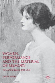 Title: Women, Performance and the Material of Memory: The Archival Tourist, 1780-1915, Author: Laura Engel