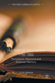 Title: The Rise of New Media 1750-1850: Transatlantic Discourse and American Memory, Author: Julia Straub