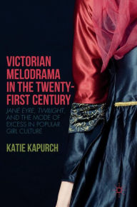 Title: Victorian Melodrama in the Twenty-First Century: Jane Eyre, Twilight, and the Mode of Excess in Popular Girl Culture, Author: Katie Kapurch