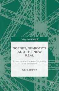 Title: Scenes, Semiotics and The New Real: Exploring the Value of Originality and Difference, Author: Chris Brown