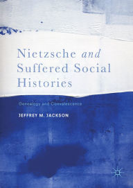 Title: Nietzsche and Suffered Social Histories: Genealogy and Convalescence, Author: Jeffrey M. Jackson