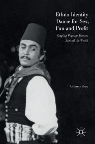 Title: Ethno Identity Dance for Sex, Fun and Profit: Staging Popular Dances Around the World, Author: Anthony Shay