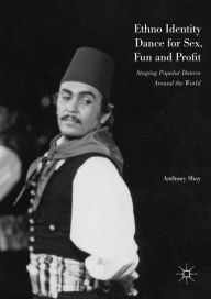 Title: Ethno Identity Dance for Sex, Fun and Profit: Staging Popular Dances Around the World, Author: Anthony Shay