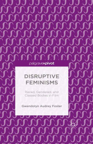 Title: Disruptive Feminisms: Raced, Gendered, and Classed Bodies in Film, Author: Gwendolyn Audrey Foster