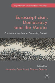 Title: Euroscepticism, Democracy and the Media: Communicating Europe, Contesting Europe, Author: Manuela Caiani