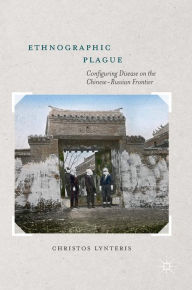 Title: Ethnographic Plague: Configuring Disease on the Chinese-Russian Frontier, Author: Christos Lynteris