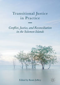 Title: Transitional Justice in Practice: Conflict, Justice, and Reconciliation in the Solomon Islands, Author: Renée Jeffery