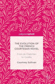 Title: The Evolution of the French Courtesan Novel: From de Chabrillan to Colette, Author: Courtney Sullivan