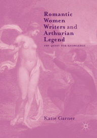 Title: Romantic Women Writers and Arthurian Legend: The Quest for Knowledge, Author: Katie Garner