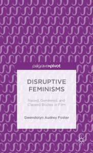 Title: Disruptive Feminisms: Raced, Gendered, and Classed Bodies in Film, Author: Gwendolyn Audrey Foster