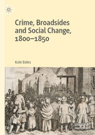 Title: Crime, Broadsides and Social Change, 1800-1850, Author: Kate Bates